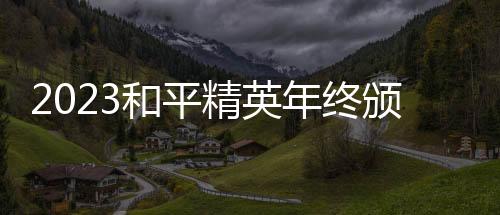2023战争精英年关颁奖盛典闭幕 亚运冠军声势再聚会